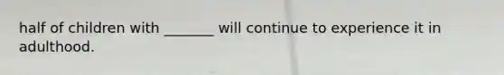 half of children with _______ will continue to experience it in adulthood.