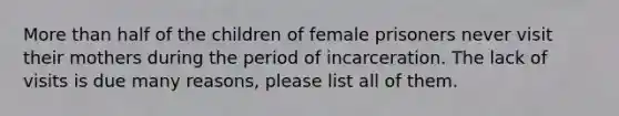 More than half of the children of female prisoners never visit their mothers during the period of incarceration. The lack of visits is due many reasons, please list all of them.