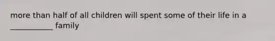 more than half of all children will spent some of their life in a ___________ family