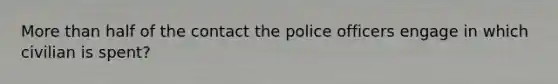 More than half of the contact the police officers engage in which civilian is spent?