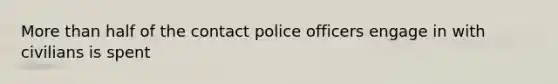 <a href='https://www.questionai.com/knowledge/keWHlEPx42-more-than' class='anchor-knowledge'>more than</a> half of the contact police officers engage in with civilians is spent