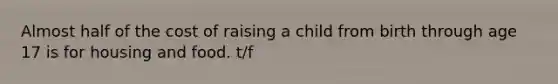 Almost half of the cost of raising a child from birth through age 17 is for housing and food. t/f