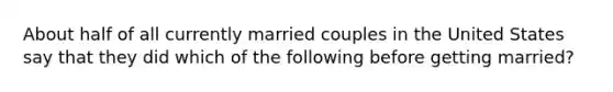 About half of all currently married couples in the United States say that they did which of the following before getting married?