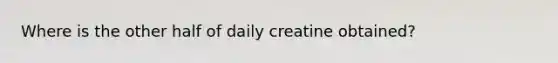 Where is the other half of daily creatine obtained?