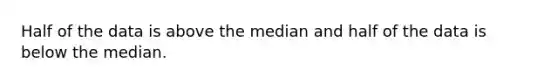 Half of the data is above the median and half of the data is below the median.