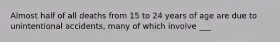 Almost half of all deaths from 15 to 24 years of age are due to unintentional accidents, many of which involve ___