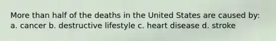 More than half of the deaths in the United States are caused by: a. cancer b. destructive lifestyle c. heart disease d. stroke