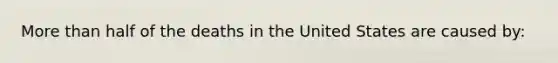 More than half of the deaths in the United States are caused by: