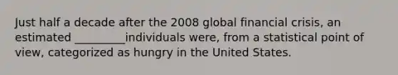 Just half a decade after the 2008 global financial crisis, an estimated _________individuals were, from a statistical point of view, categorized as hungry in the United States.