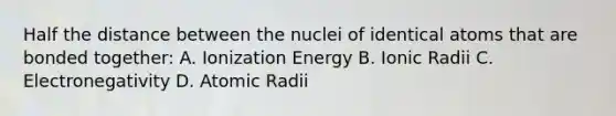 Half the distance between the nuclei of identical atoms that are bonded together: A. Ionization Energy B. Ionic Radii C. Electronegativity D. Atomic Radii