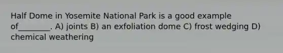 Half Dome in Yosemite National Park is a good example of________. A) joints B) an exfoliation dome C) frost wedging D) chemical weathering