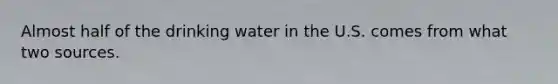 Almost half of the drinking water in the U.S. comes from what two sources.