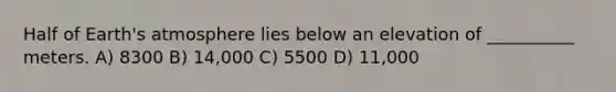 Half of Earth's atmosphere lies below an elevation of __________ meters. A) 8300 B) 14,000 C) 5500 D) 11,000