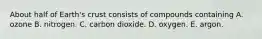 About half of Earth's crust consists of compounds containing A. ozone B. nitrogen. C. carbon dioxide. D. oxygen. E. argon.