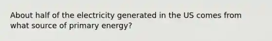 About half of the electricity generated in the US comes from what source of primary energy?