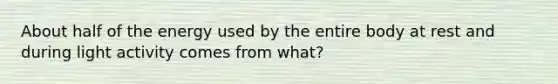 About half of the energy used by the entire body at rest and during light activity comes from what?