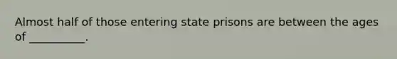 Almost half of those entering state prisons are between the ages of __________.