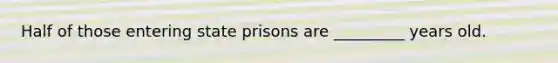 Half of those entering state prisons are _________ years old.