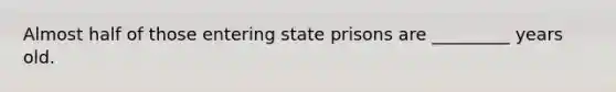 Almost half of those entering state prisons are _________ years old.