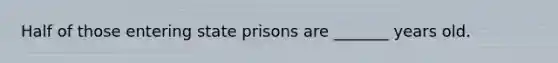 Half of those entering state prisons are _______ years old.