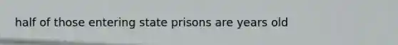 half of those entering state prisons are years old