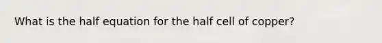 What is the half equation for the half cell of copper?