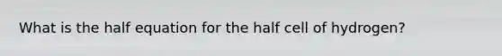 What is the half equation for the half cell of hydrogen?