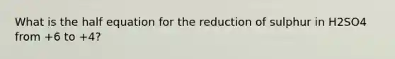 What is the half equation for the reduction of sulphur in H2SO4 from +6 to +4?