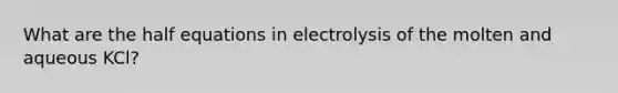 What are the half equations in electrolysis of the molten and aqueous KCl?