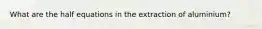 What are the half equations in the extraction of aluminium?