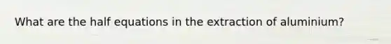 What are the half equations in the extraction of aluminium?