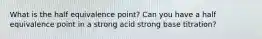 What is the half equivalence point? Can you have a half equivalence point in a strong acid strong base titration?