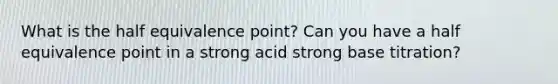 What is the half equivalence point? Can you have a half equivalence point in a strong acid strong base titration?