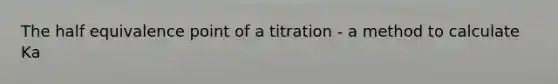 The half equivalence point of a titration - a method to calculate Ka