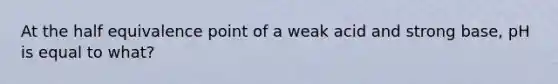 At the half equivalence point of a weak acid and strong base, pH is equal to what?