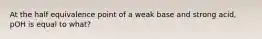 At the half equivalence point of a weak base and strong acid, pOH is equal to what?