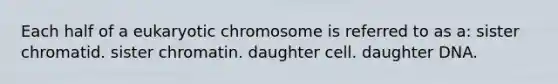 Each half of a eukaryotic chromosome is referred to as a: sister chromatid. sister chromatin. daughter cell. daughter DNA.