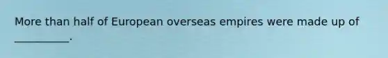 More than half of European overseas empires were made up of __________.