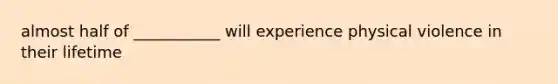 almost half of ___________ will experience physical violence in their lifetime