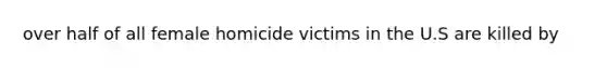 over half of all female homicide victims in the U.S are killed by