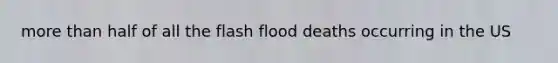 <a href='https://www.questionai.com/knowledge/keWHlEPx42-more-than' class='anchor-knowledge'>more than</a> half of all the flash flood deaths occurring in the US