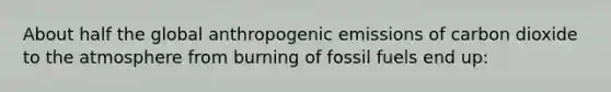 About half the global anthropogenic emissions of carbon dioxide to the atmosphere from burning of fossil fuels end up: