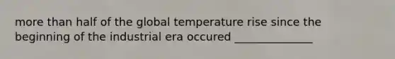 more than half of the global temperature rise since the beginning of the industrial era occured ______________