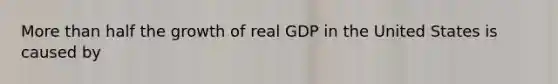 More than half the growth of real GDP in the United States is caused by