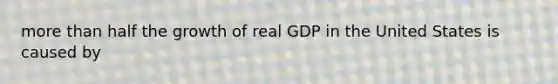 more than half the growth of real GDP in the United States is caused by