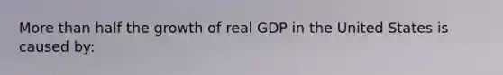 More than half the growth of real GDP in the United States is caused by: