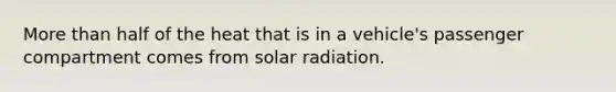 More than half of the heat that is in a vehicle's passenger compartment comes from solar radiation.