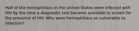 Half of the hemophiliacs in the United States were infected with HIV by the time a diagnostic test became available to screen for the presence of HIV. Why were hemophiliacs so vulnerable to infection?