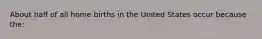 About half of all home births in the United States occur because the: