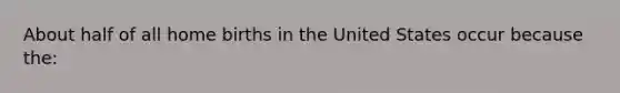 About half of all home births in the United States occur because the: